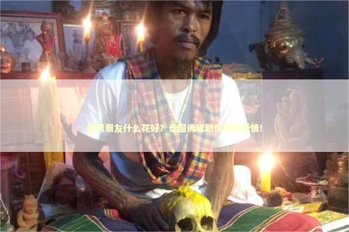 送男朋友什么花好？泰国佛牌助你挽回爱情！