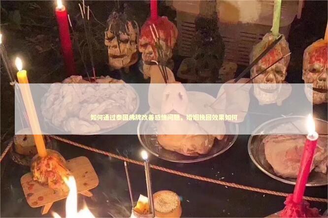 如何通过泰国佛牌改善感情问题，婚姻挽回效果如何