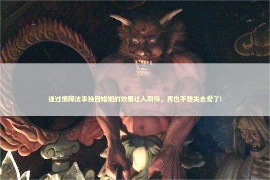 通过情降法事挽回婚姻的效果让人期待，再也不想失去爱了！