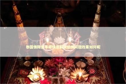 泰国情降法事能快速解决感情问题效果如何呢