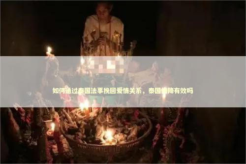 如何通过泰国法事挽回爱情关系，泰国情降有效吗