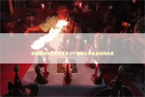 泰国佛牌换壳费用是多少？情降法事服务如何收费