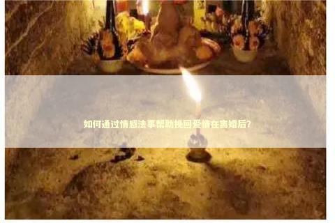 如何通过情感法事帮助挽回爱情在离婚后？
