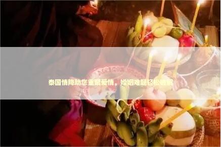 泰国情降助您重聚爱情，婚姻难题轻松破解