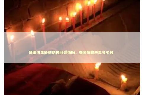 情降法事能帮助挽回爱情吗，泰国情降法事多少钱