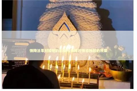 情降法事对婚姻的影响与情降对情感挽回的效果