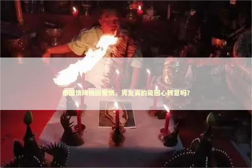 泰国情降挽回爱情，男友真的能回心转意吗？