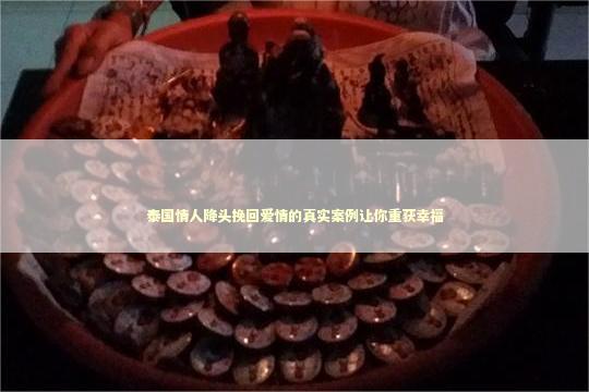 泰国情人降头挽回爱情的真实案例让你重获幸福