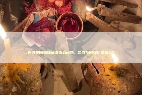 通过泰国佛牌解决情感问题，如何挽回你的爱情呢？