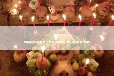 如何选择适合自己的泰国佛牌，提升婚姻感情呢？