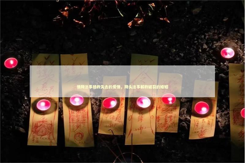 情降法事拯救失去的爱情，降头法事解救破裂的婚姻