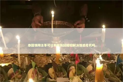 泰国情降法事可以有效挽回婚姻解决情感危机吗