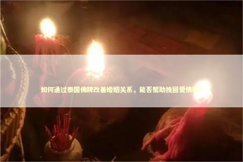 如何通过泰国佛牌改善婚姻关系，能否帮助挽回爱情呢？