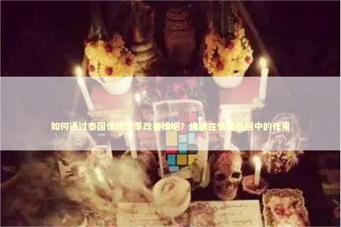如何通过泰国情降法事改善婚姻？佛牌在情感挽回中的作用