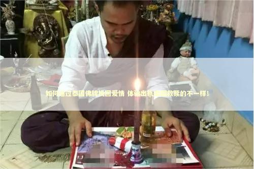 如何通过泰国佛牌挽回爱情 体验出轨婚姻救赎的不一样！