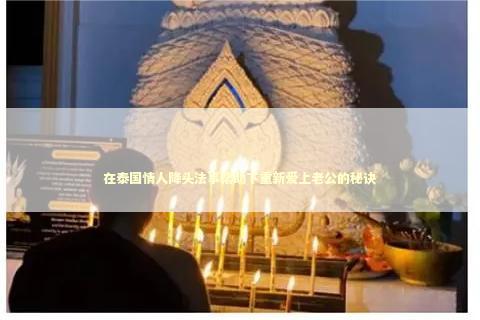 在泰国情人降头法事帮助下重新爱上老公的秘诀