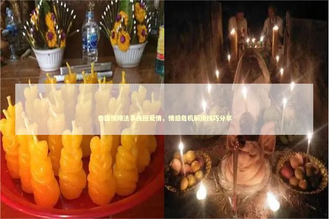 泰国情降法事挽回爱情，情感危机解决技巧分享