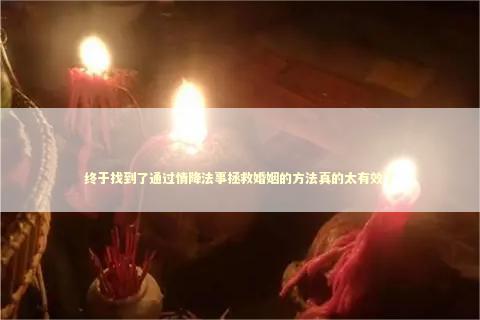 终于找到了通过情降法事拯救婚姻的方法真的太有效了