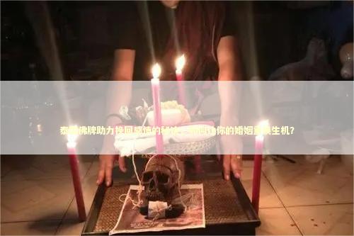泰国佛牌助力挽回感情的秘诀，如何让你的婚姻重焕生机？