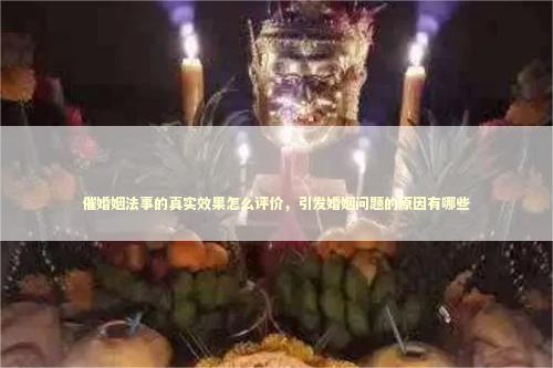 催婚姻法事的真实效果怎么评价，引发婚姻问题的原因有哪些