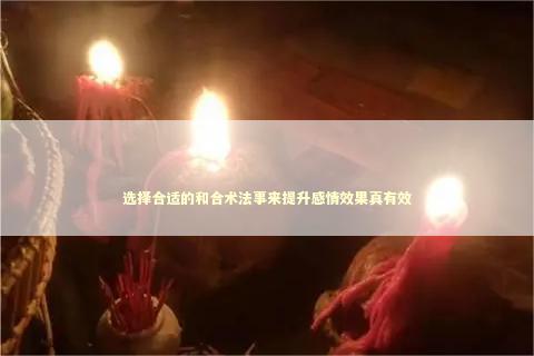 选择合适的和合术法事来提升感情效果真有效