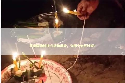 用泰国佛牌提升感情运势，选哪个会更好呢？