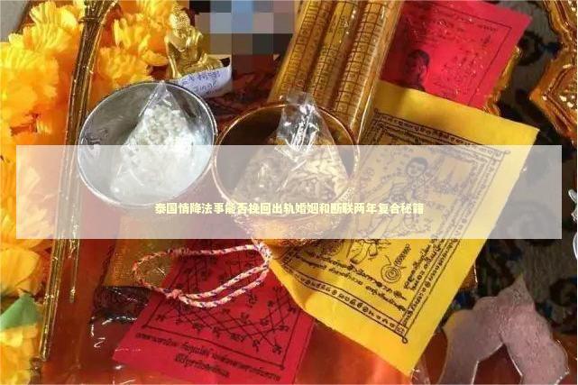 泰国情降法事能否挽回出轨婚姻和断联两年复合秘籍