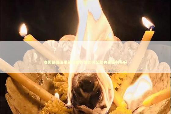 泰国情降法事解决婚外情如何帮助夫妻重归于好