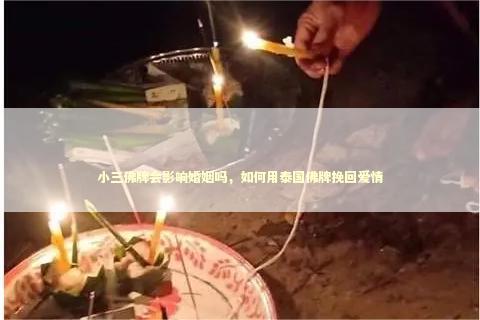 小三佛牌会影响婚姻吗，如何用泰国佛牌挽回爱情