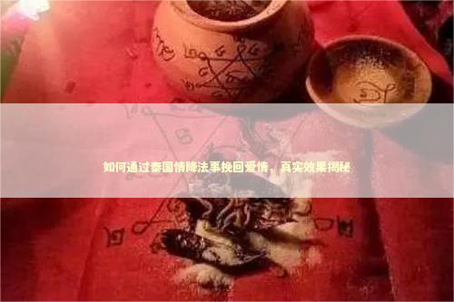 如何通过泰国情降法事挽回爱情，真实效果揭秘