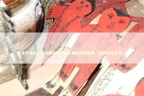 终于找到了解决婚外情问题的泰国情降法事，真的太有效了！
