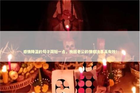 感情降温的句子简短一点，挽回老公的情感法事真有效！