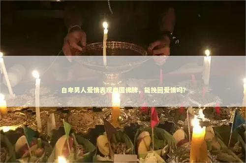 自卑男人爱情表现泰国佛牌，能挽回爱情吗？