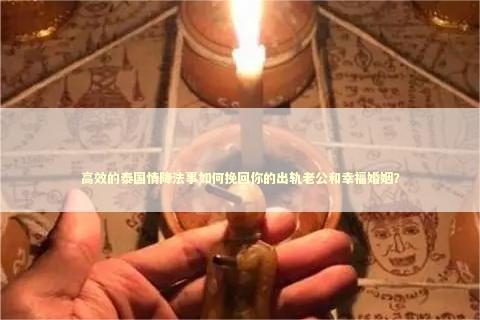 高效的泰国情降法事如何挽回你的出轨老公和幸福婚姻？