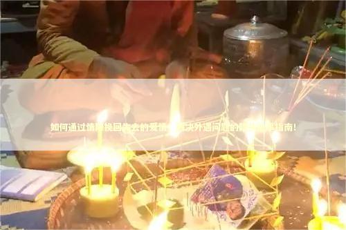 如何通过情降挽回失去的爱情，解决外遇问题的降头法事指南！