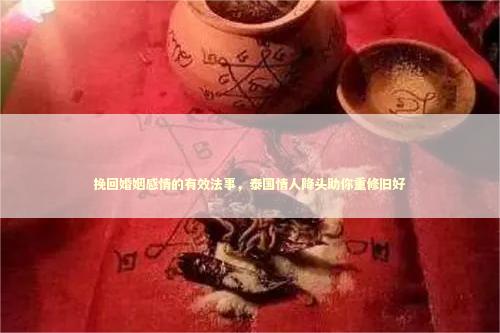 挽回婚姻感情的有效法事，泰国情人降头助你重修旧好