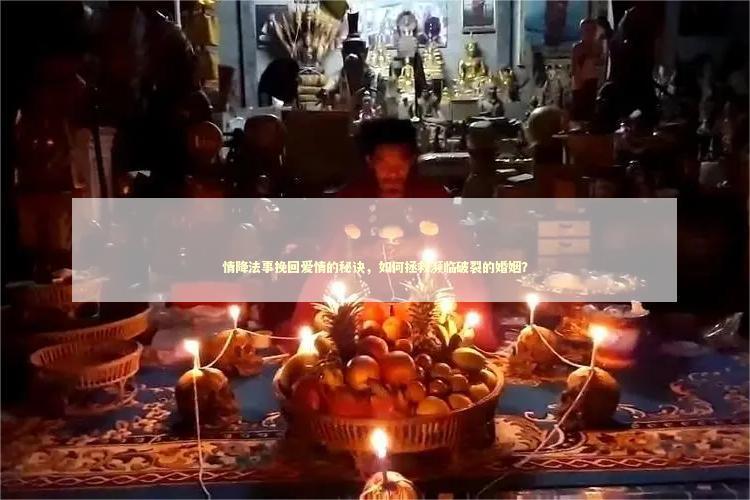 情降法事挽回爱情的秘诀，如何拯救濒临破裂的婚姻？