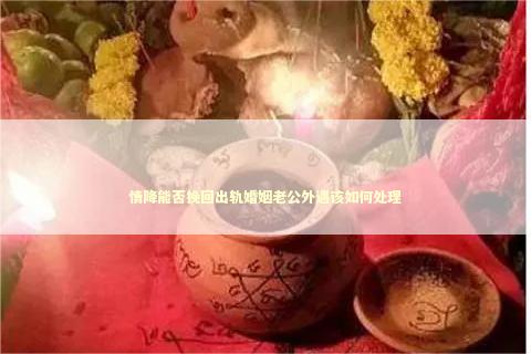 情降能否挽回出轨婚姻老公外遇该如何处理