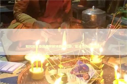 如何利用泰国佛牌解决感情问题，能成功挽回婚姻吗